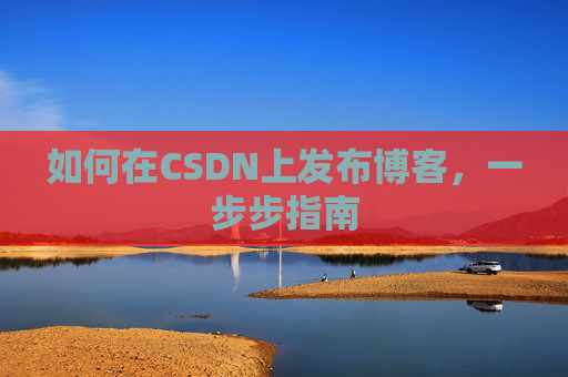 如何在CSDN上发布博客，一步步指南